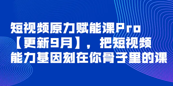 图片[1]-【2022.09.29】短视频原力赋能课Pro【更新9月】，把短视频能力基因刻在你骨子里的课百度网盘免费下载-芽米宝库