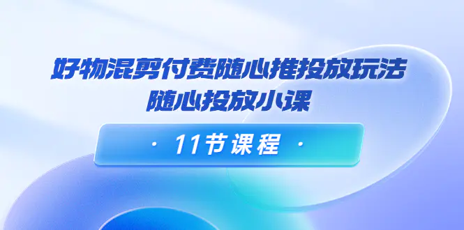 图片[1]-【2022.09.27】万三·好物混剪付费随心推投放玩法，随心投放小课（11节课程）百度网盘免费下载-芽米宝库