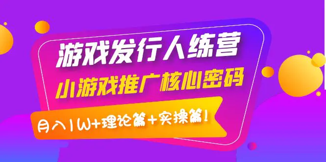 图片[1]-【2022.09.27】游戏发行人训练营：小游戏推广核心密码，月入1W+理论篇+实操篇！百度网盘免费下载-芽米宝库
