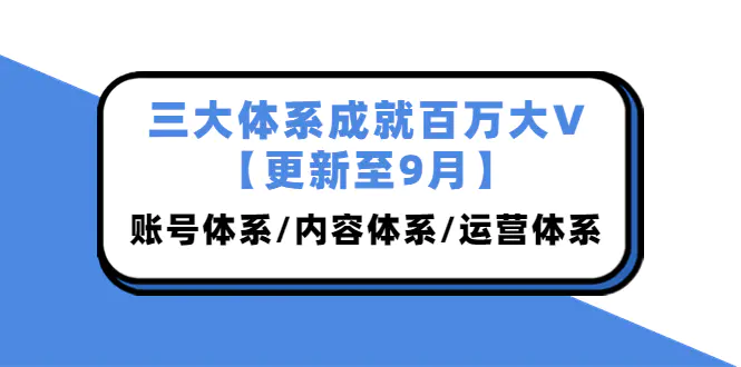 图片[1]-【2022.09.27】三大体系成就百万大V【更新至9月】，账号体系/内容体系/运营体系 (26节课)百度网盘免费下载-芽米宝库