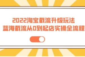 【2022.09.18】2022淘宝截流升级玩法：蓝海截流从0到起店实操全流程 价值千元！百度网盘免费下载-芽米宝库