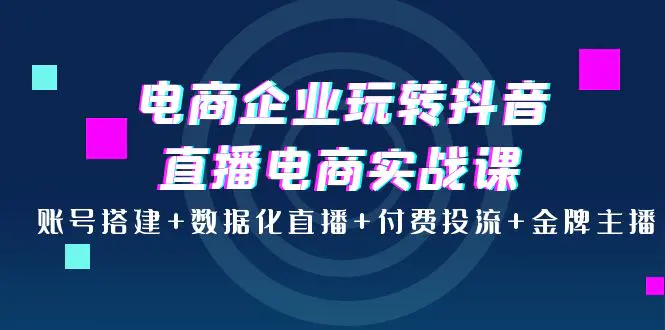 图片[1]-【2022.09.17】电商企业玩转抖音直播电商实战课：账号搭建+数据化直播+付费投流+金牌主播百度网盘免费下载-芽米宝库