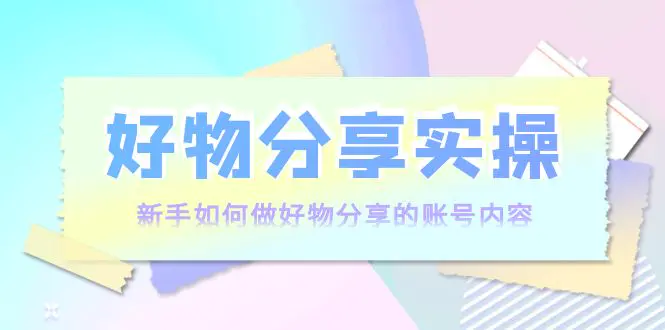 图片[1]-【2022.09.17】好物分享实操：新手如何做好物分享的账号内容，实操教学！百度网盘免费下载-芽米宝库