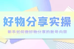 【2022.09.17】好物分享实操：新手如何做好物分享的账号内容，实操教学！百度网盘免费下载-芽米宝库