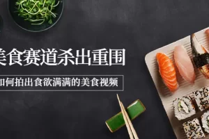 【2022.09.15】2022年8月最新美食赛道杀出重围，如何拍出食欲满满的美食视频百度网盘免费下载-芽米宝库