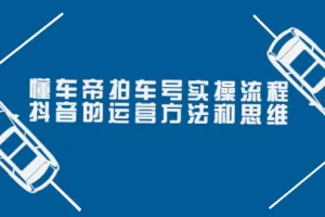 【2022.09.08】懂车帝拍车号实操流程：抖音的运营方法和思维（价值699元）百度网盘免费下载-芽米宝库