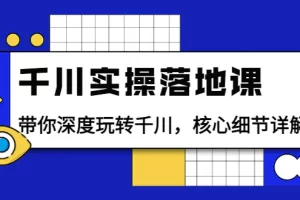 【2022.08.30】千川实操落地课：带你深度玩转千川，核心细节详解（18节课时）百度网盘免费下载-芽米宝库