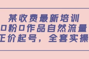 【2022.08.30】某收费最新培训：0粉0作品自然流量+正价起号，全套实操课！百度网盘免费下载-芽米宝库