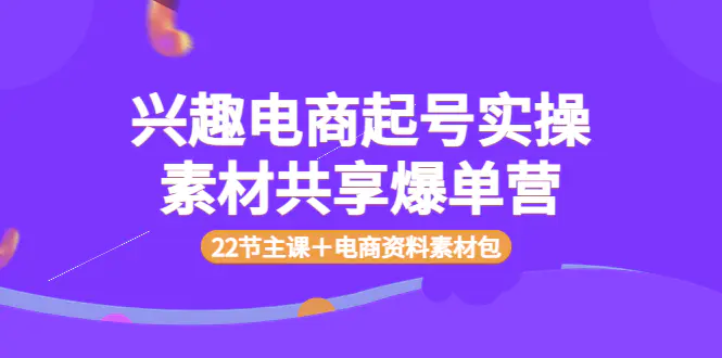 图片[1]-【2022.08.29】兴趣电商起号实操素材共享爆单营（22节主课＋电商资料素材包）百度网盘免费下载-芽米宝库