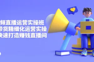 【2022.08.28】短视频直播运营实操班，直播带货精细化运营实操，教你快速打造赚钱直播间百度网盘免费下载-芽米宝库