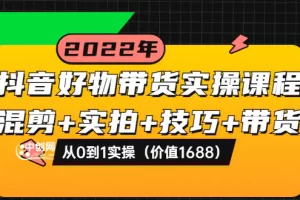 【2022.08.21】抖音好物带货实操课程：混剪+实拍+技巧+带货：从0到1实操（价值1688）百度网盘免费下载-芽米宝库