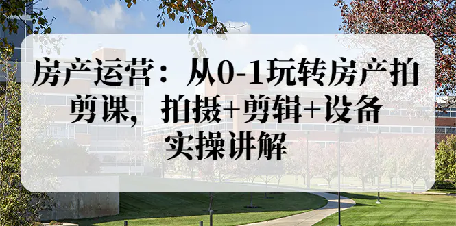 图片[1]-【2022.08.18】房产运营：从0-1玩转房产拍剪课，拍摄+剪辑+设备，实操讲解（价值899）百度网盘免费下载-芽米宝库