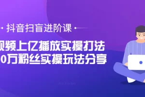 【2022.08.18】抖音扫盲进阶课：单视频上亿播放实操打法，3000万粉丝实操玩法分享！百度网盘免费下载-芽米宝库