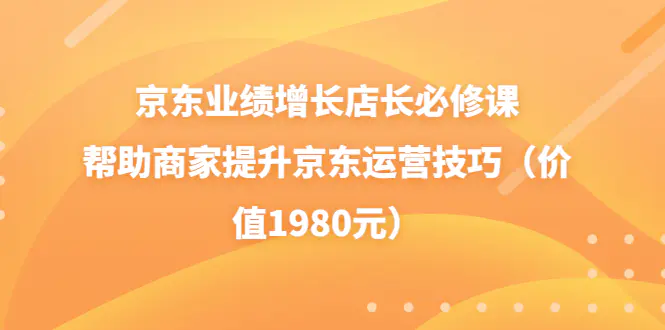 图片[1]-【2022.08.18】京东业绩增长店长必修课：帮助商家提升京东运营技巧（价值1980元）百度网盘免费下载-芽米宝库