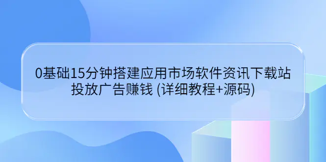 图片[1]-【2022.08.18】0基础15分钟搭建应用市场软件资讯下载站：投放广告赚钱 (详细教程+源码)百度网盘免费下载-芽米宝库