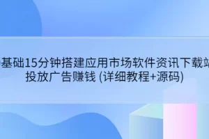 【2022.08.18】0基础15分钟搭建应用市场软件资讯下载站：投放广告赚钱 (详细教程+源码)百度网盘免费下载-芽米宝库