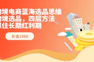 【2022.08.17】跨境电商蓝海选品思维：跨境选品，四层方法，抓住长期红利期（价值1980）百度网盘免费下载-芽米宝库