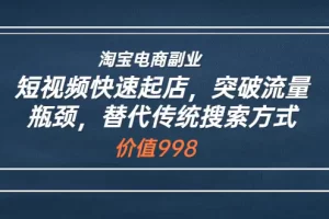 【2022.08.18】淘宝电商副业：短视频快速起店，突破流量瓶颈，替代传统搜索方式 (价值998)百度网盘免费下载-芽米宝库