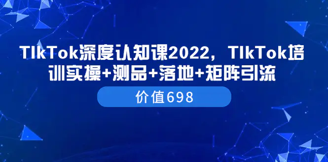 图片[1]-【2022.08.17】TIkTok深度认知课2022，TIkTok培训实操+测品+落地+矩阵引流（价值698）百度网盘免费下载-芽米宝库