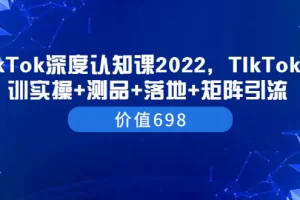 【2022.08.17】TIkTok深度认知课2022，TIkTok培训实操+测品+落地+矩阵引流（价值698）百度网盘免费下载-芽米宝库