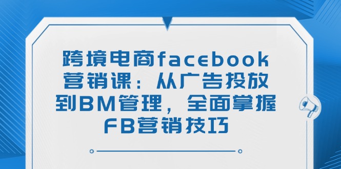 【2025.02.26】跨境电商facebook营销课：从广告投放到BM管理，全面掌握FB营销技巧百度网盘免费下载-芽米宝库