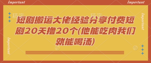 【2025.02.27】短剧搬运大佬经验分享付费短剧20天撸20个(他能吃肉我们就能喝汤)百度网盘免费下载-芽米宝库