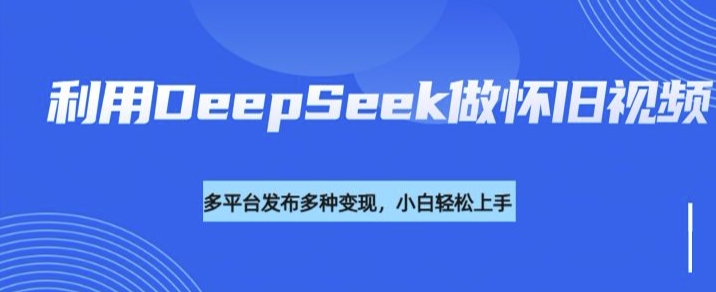 【2025.02.27】利用DeepSeek做怀旧视频，流量号多渠道变现能力强百度网盘免费下载-芽米宝库