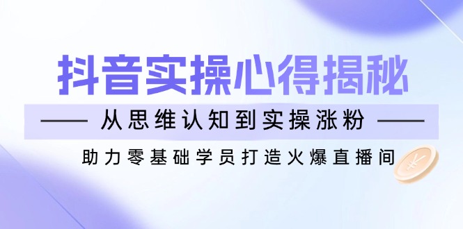 【2025.02.28】抖音实战心得揭秘，从思维认知到实操涨粉，助力零基础学员打造火爆直播间百度网盘免费下载-芽米宝库