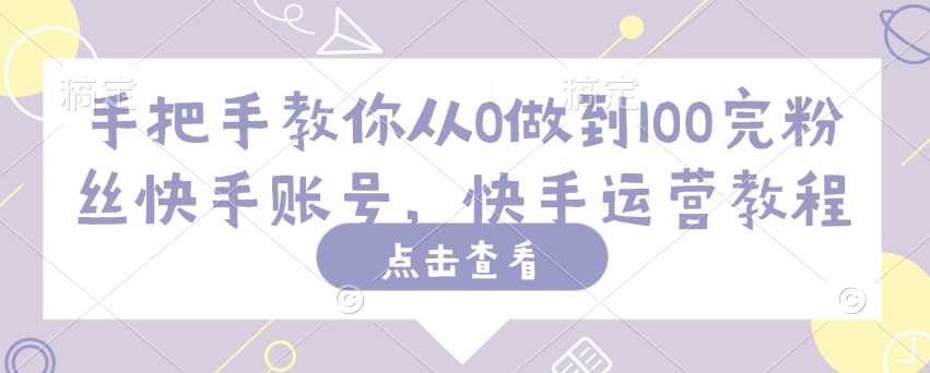 【2025.02.28】手把手教你从0做到100完粉丝快手账号，快手运营教程百度网盘免费下载-芽米宝库