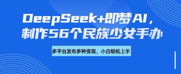 【2025.03.01】DeepSeek+即梦AI，制作56个民族少女手办，附详细教程+变现方向百度网盘免费下载-芽米宝库