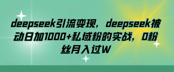 图片[1]-【2025.03.02】deepseek引流变现，deepseek被动日加1000+私域粉的实战，0粉丝月入过W百度网盘免费下载-芽米宝库