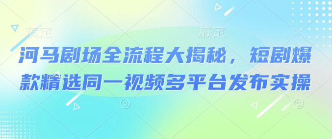 图片[1]-【2025.03.02】河马剧场全流程大揭秘，短剧爆款精选同一视频多平台发布实操百度网盘免费下载-芽米宝库