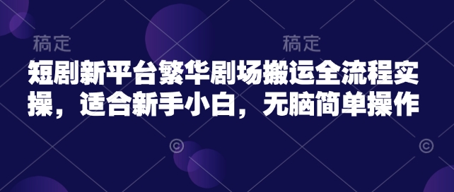 【2025.03.02】短剧新平台繁华剧场搬运全流程实操，适合新手小白，无脑简单操作百度网盘免费下载-芽米宝库