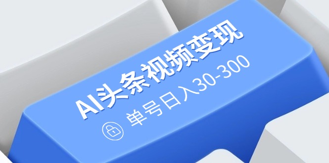 图片[1]-【2025.03.02】AI头条视频变现：AI原创搬运玩法，无需剪辑，多平台发布，单号日入30-300百度网盘免费下载-芽米宝库