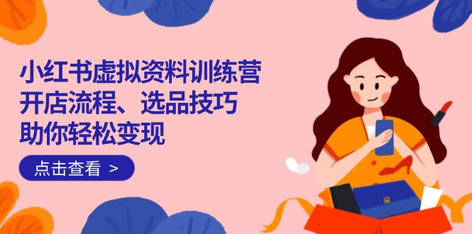 【2025.03.02】小红书虚拟资料训练营：开店流程、选品技巧一网打尽，助你轻松变现百度网盘免费下载-芽米宝库