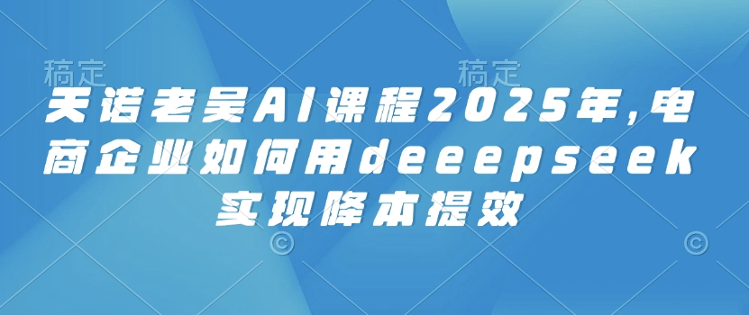 图片[1]-【2025.03.03】天诺老吴AI课程2025年，电商企业如何用deeepseek实现降本提效百度网盘免费下载-芽米宝库