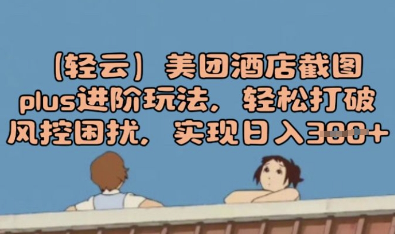 【2025.03.03】美团酒店截图plus进阶玩法，轻松打破风控困扰，实现日入300+百度网盘免费下载-芽米宝库