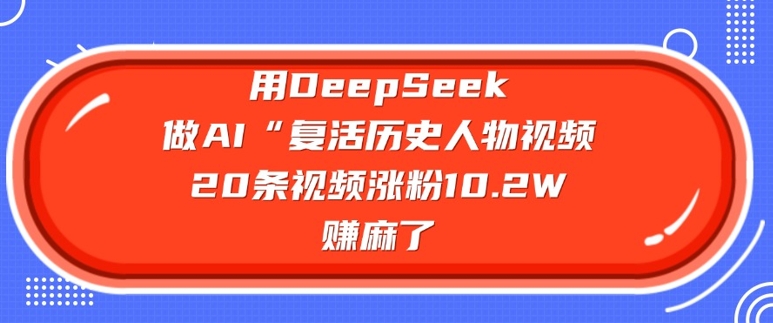 【2025.03.03】用DeepSeek做AI“复活历史人物”视频，20条视频涨粉10.2W，挣麻了百度网盘免费下载-芽米宝库
