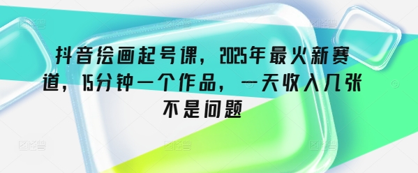 【2025.03.04】抖音绘画起号课，2025年最火新赛道，15分钟一个作品，一天收入几张不是问题百度网盘免费下载-芽米宝库