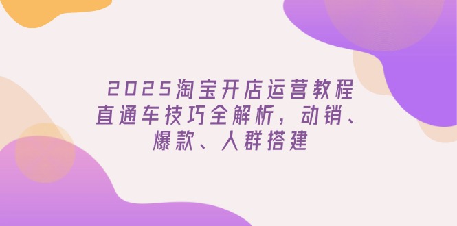 图片[1]-【2025.03.04】2025淘宝开店运营教程更新，直通车技巧全解析，动销、爆款、人群搭建百度网盘免费下载-芽米宝库
