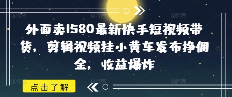 【2025.03.05】外面卖1580最新快手短视频带货，剪辑视频挂小黄车发布挣佣金，收益爆炸百度网盘免费下载-芽米宝库