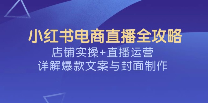 【2025.03.05】小红书电商直播全攻略，店铺实操+直播运营，详解爆款文案与封面制作百度网盘免费下载-芽米宝库