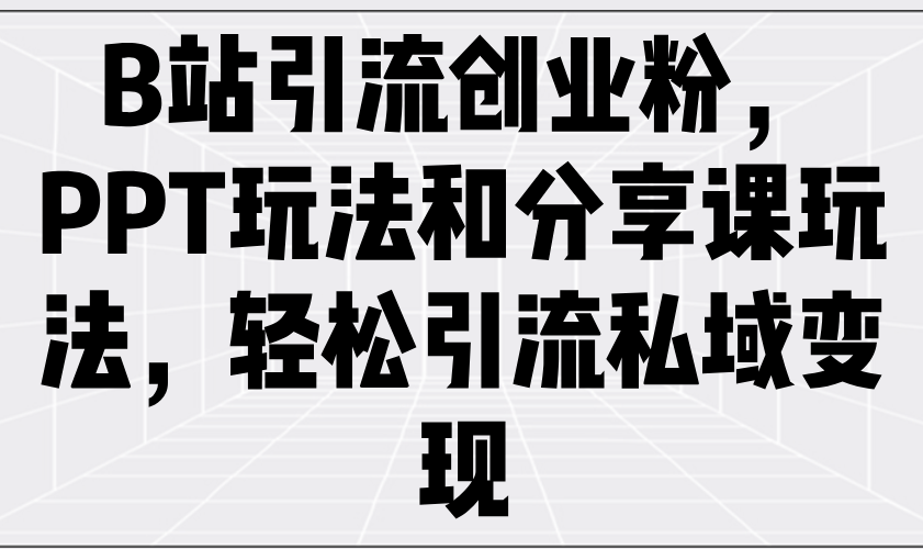 【2025.03.06】B站引流创业粉，PPT玩法和分享课玩法，轻松引流私域变现百度网盘免费下载-芽米宝库