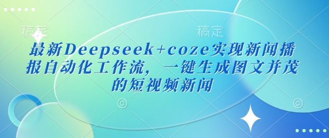 【2025.03.06】最新Deepseek+coze实现新闻播报自动化工作流，一键生成图文并茂的短视频新闻百度网盘免费下载-芽米宝库