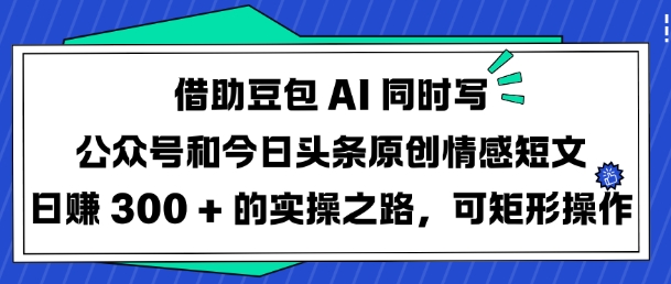 【2025.03.07】借助豆包AI同时写公众号和今日头条原创情感短文，日入300+的实操之路，可矩阵操作百度网盘免费下载-芽米宝库