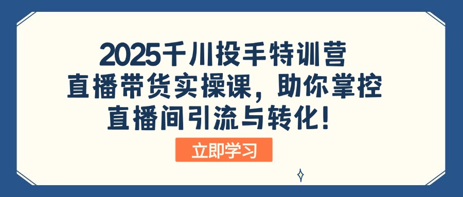 【2025.03.07】2025千川投手特训营：直播带货实操课，助你掌控直播间引流与转化百度网盘免费下载-芽米宝库