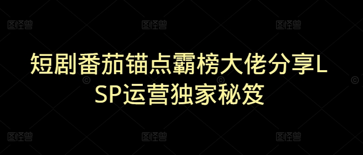 图片[1]-【2025.03.07】短剧番茄锚点霸榜大佬，分享LSP运营独家秘笈百度网盘免费下载-芽米宝库