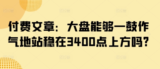 图片[1]-【2025.03.10】付费文章：大盘能够一鼓作气地站稳在3400点上方吗?百度网盘免费下载-芽米宝库