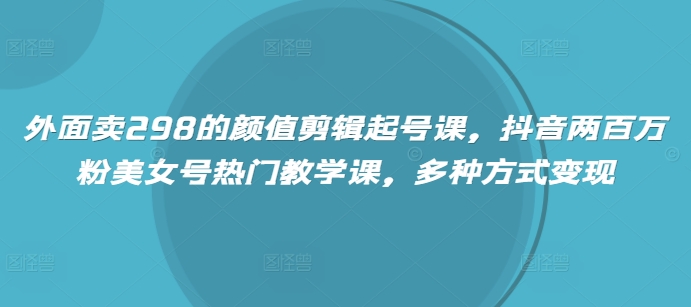 图片[1]-【2025.03.10】外面卖298的颜值剪辑起号课，抖音两百万粉美女号热门教学课，多种方式变现百度网盘免费下载-芽米宝库