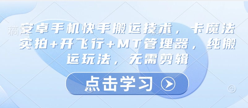 【2025.03.11】安卓手机快手搬运技术，卡魔法实拍+开飞行+MT管理器，纯搬运玩法，无需剪辑百度网盘免费下载-芽米宝库
